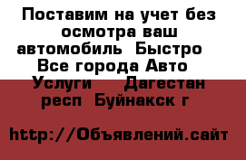 Поставим на учет без осмотра ваш автомобиль. Быстро. - Все города Авто » Услуги   . Дагестан респ.,Буйнакск г.